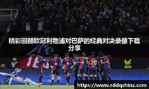 精彩回顾欧冠利物浦对巴萨的经典对决录像下载分享